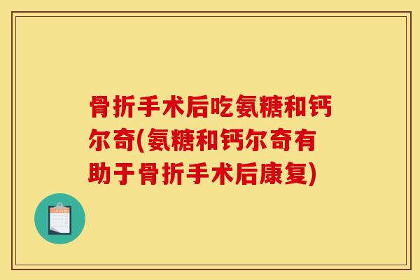骨折手术后吃氨糖和钙尔奇(氨糖和钙尔奇有助于骨折手术后康复)