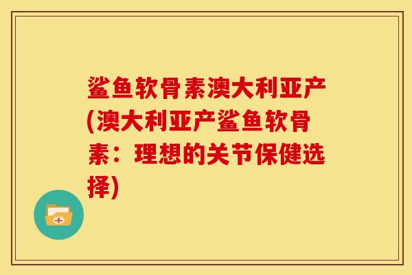 鲨鱼软骨素澳大利亚产(澳大利亚产鲨鱼软骨素：理想的关节保健选择)