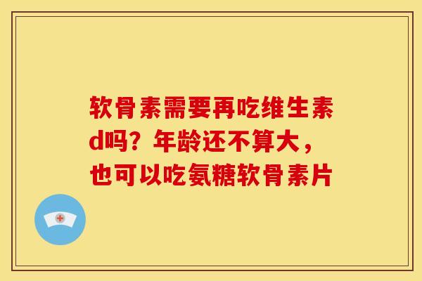 软骨素需要再吃维生素d吗？年龄还不算大，也可以吃氨糖软骨素片