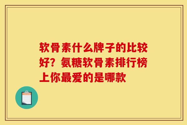 软骨素什么牌子的比较好？氨糖软骨素排行榜上你最爱的是哪款