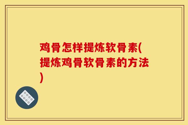 鸡骨怎样提炼软骨素(提炼鸡骨软骨素的方法)