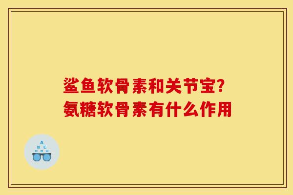 鲨鱼软骨素和关节宝？氨糖软骨素有什么作用
