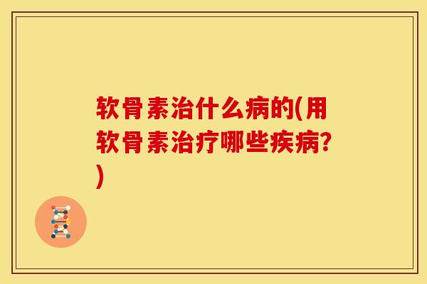 软骨素治什么病的(用软骨素治疗哪些疾病？)