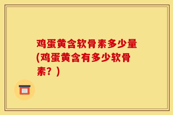 鸡蛋黄含软骨素多少量(鸡蛋黄含有多少软骨素？)
