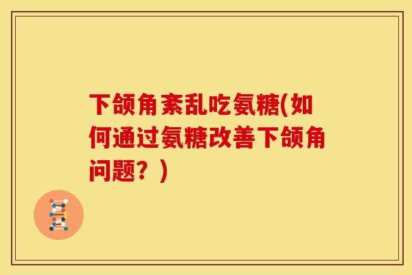下颌角紊乱吃氨糖(如何通过氨糖改善下颌角问题？)