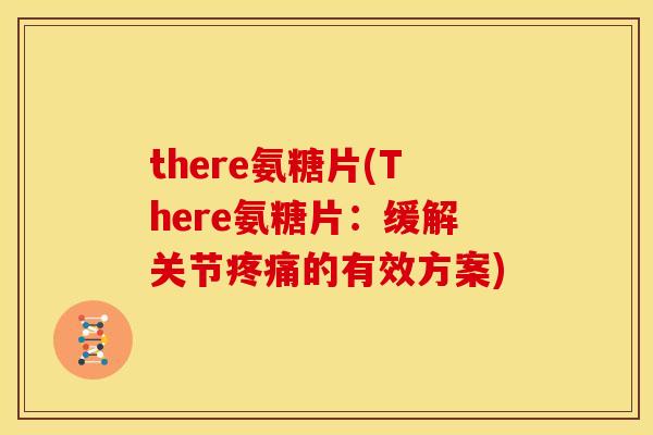 there氨糖片(There氨糖片：缓解关节疼痛的有效方案)