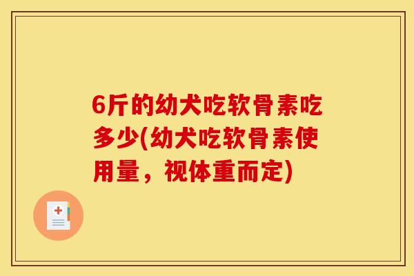 6斤的幼犬吃软骨素吃多少(幼犬吃软骨素使用量，视体重而定)