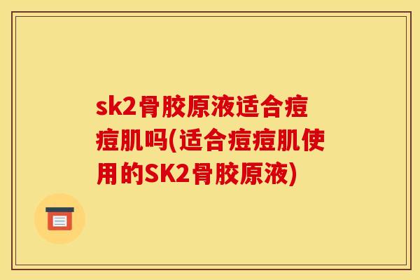sk2骨胶原液适合痘痘肌吗(适合痘痘肌使用的SK2骨胶原液)