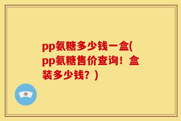 pp氨糖多少钱一盒(pp氨糖售价查询！盒装多少钱？)