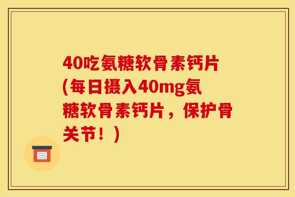 40吃氨糖软骨素钙片(每日摄入40mg氨糖软骨素钙片，保护骨关节！)