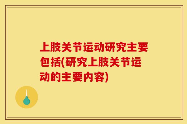 上肢关节运动研究主要包括(研究上肢关节运动的主要内容)