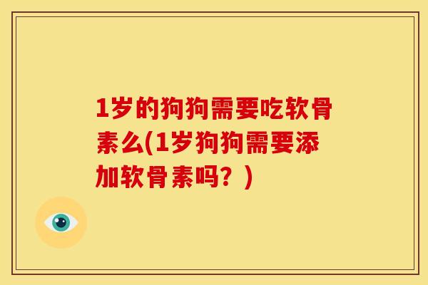 1岁的狗狗需要吃软骨素么(1岁狗狗需要添加软骨素吗？)