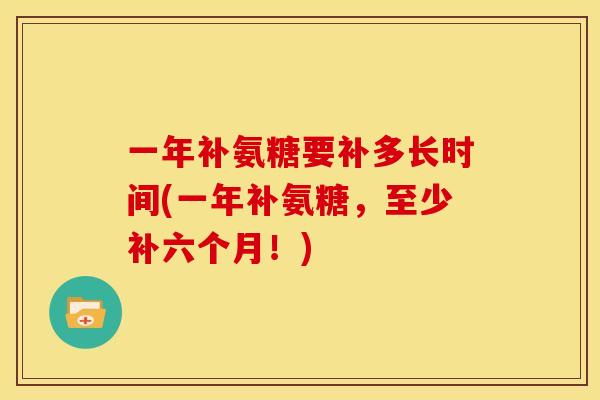 一年补氨糖要补多长时间(一年补氨糖，至少补六个月！)