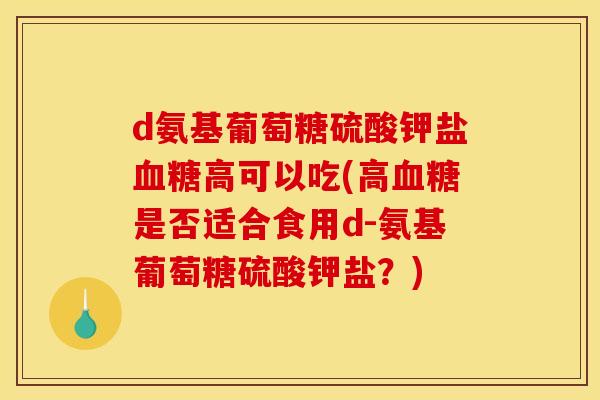 d氨基葡萄糖硫酸钾盐血糖高可以吃(高血糖是否适合食用d-氨基葡萄糖硫酸钾盐？)
