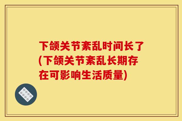 下颌关节紊乱时间长了(下颌关节紊乱长期存在可影响生活质量)