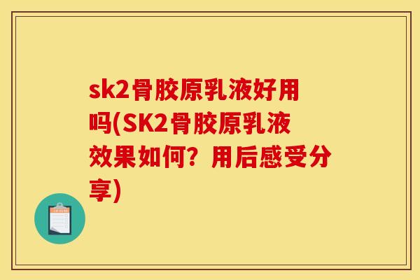 sk2骨胶原乳液好用吗(SK2骨胶原乳液效果如何？用后感受分享)