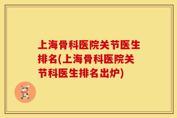 上海骨科医院关节医生排名(上海骨科医院关节科医生排名出炉)