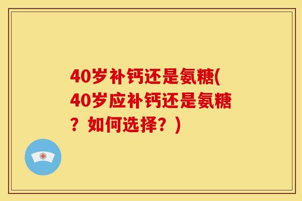 40岁补钙还是氨糖(40岁应补钙还是氨糖？如何选择？)