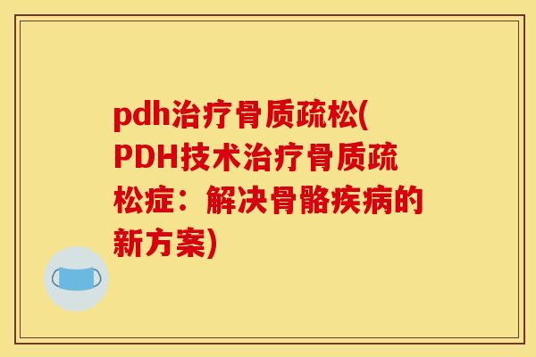 pdh治疗骨质疏松(PDH技术治疗骨质疏松症：解决骨骼疾病的新方案)