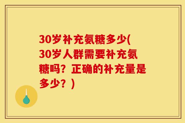 30岁补充氨糖多少(30岁人群需要补充氨糖吗？正确的补充量是多少？)