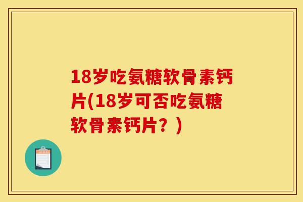 18岁吃氨糖软骨素钙片(18岁可否吃氨糖软骨素钙片？)