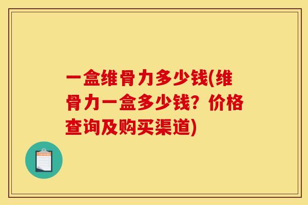 一盒维骨力多少钱(维骨力一盒多少钱？价格查询及购买渠道)