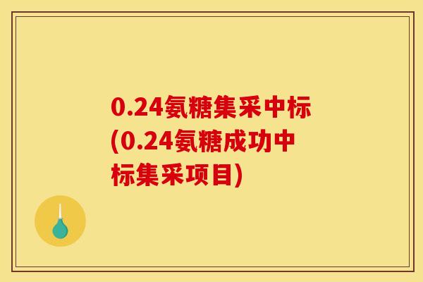 0.24氨糖集采中标(0.24氨糖成功中标集采项目)