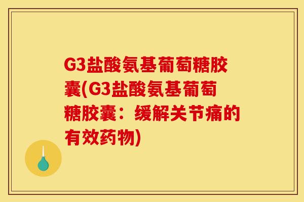 G3盐酸氨基葡萄糖胶囊(G3盐酸氨基葡萄糖胶囊：缓解关节痛的有效药物)