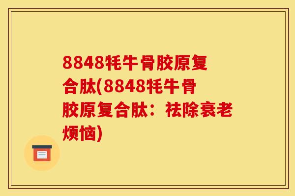 8848牦牛骨胶原复合肽(8848牦牛骨胶原复合肽：祛除衰老烦恼)