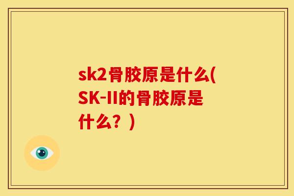 sk2骨胶原是什么(SK-II的骨胶原是什么？)