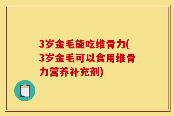 3岁金毛能吃维骨力(3岁金毛可以食用维骨力营养补充剂)