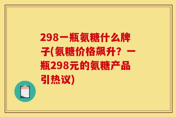 298一瓶氨糖什么牌子(氨糖价格飙升？一瓶298元的氨糖产品引热议)