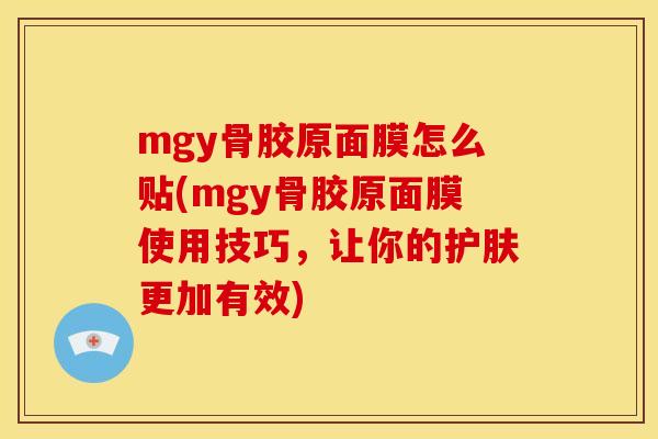 mgy骨胶原面膜怎么贴(mgy骨胶原面膜使用技巧，让你的护肤更加有效)