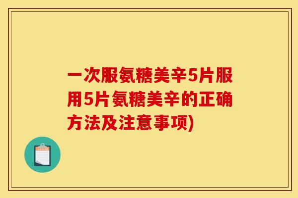 一次服氨糖美辛5片服用5片氨糖美辛的正确方法及注意事项)