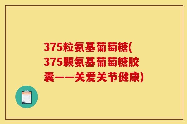 375粒氨基葡萄糖(375颗氨基葡萄糖胶囊——关爱关节健康)