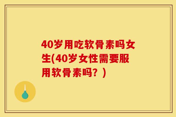 40岁用吃软骨素吗女生(40岁女性需要服用软骨素吗？)