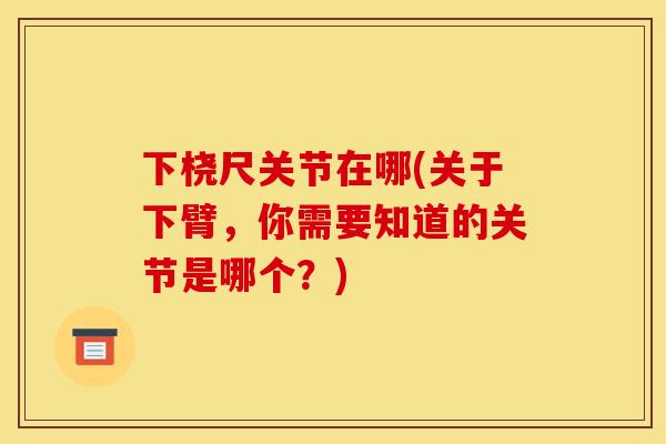 下桡尺关节在哪(关于下臂，你需要知道的关节是哪个？)