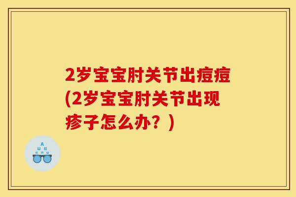 2岁宝宝肘关节出痘痘(2岁宝宝肘关节出现疹子怎么办？)