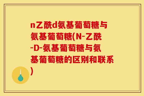 n乙酰d氨基葡萄糖与氨基葡萄糖(N-乙酰-D-氨基葡萄糖与氨基葡萄糖的区别和联系)