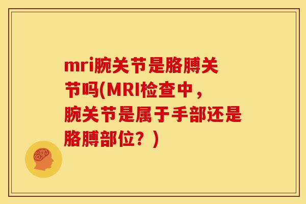 mri腕关节是胳膊关节吗(MRI检查中，腕关节是属于手部还是胳膊部位？)