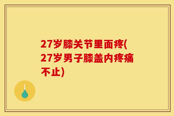 27岁膝关节里面疼(27岁男子膝盖内疼痛不止)