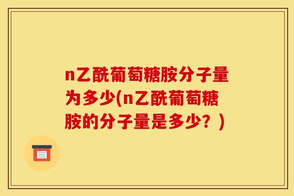 n乙酰葡萄糖胺分子量为多少(n乙酰葡萄糖胺的分子量是多少？)