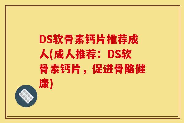DS软骨素钙片推荐成人(成人推荐：DS软骨素钙片，促进骨骼健康)