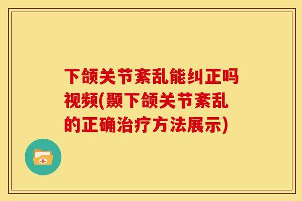 下颌关节紊乱能纠正吗视频(颞下颌关节紊乱的正确治疗方法展示)