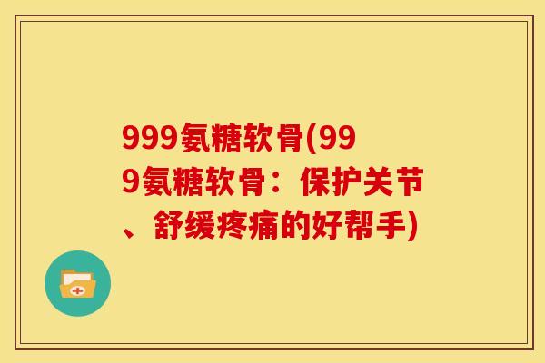 999氨糖软骨(999氨糖软骨：保护关节、舒缓疼痛的好帮手)