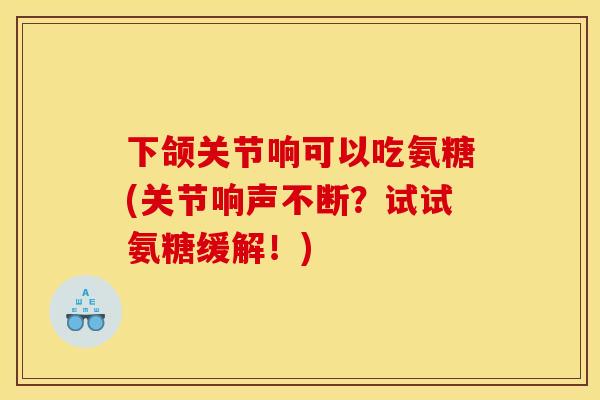 下颌关节响可以吃氨糖(关节响声不断？试试氨糖缓解！)
