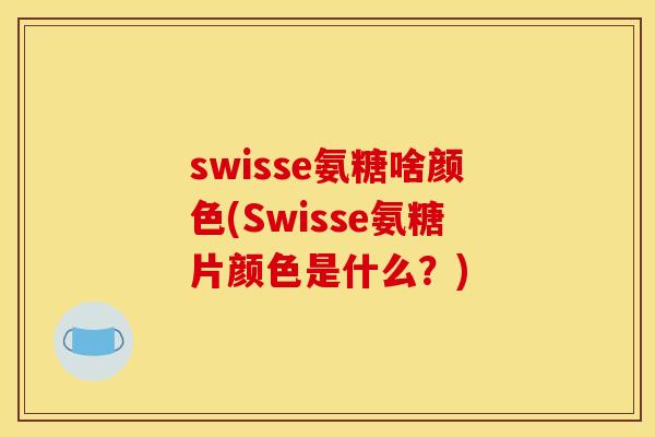 swisse氨糖啥颜色(Swisse氨糖片颜色是什么？)