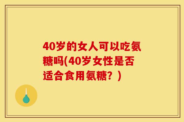 40岁的女人可以吃氨糖吗(40岁女性是否适合食用氨糖？)