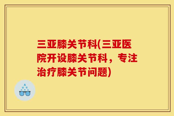 三亚膝关节科(三亚医院开设膝关节科，专注治疗膝关节问题)