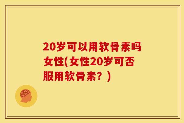 20岁可以用软骨素吗女性(女性20岁可否服用软骨素？)